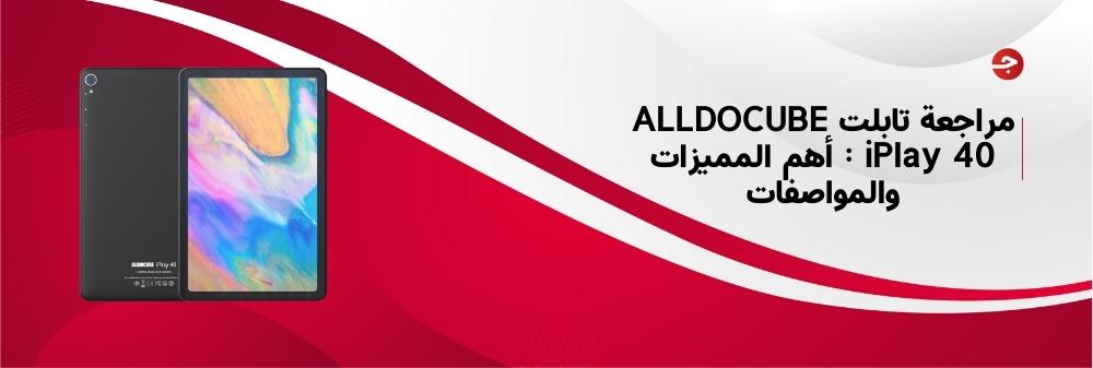 مراجعة تابلت ALLDOCUBE iPlay 40 : أهم المميزات والمواصفات