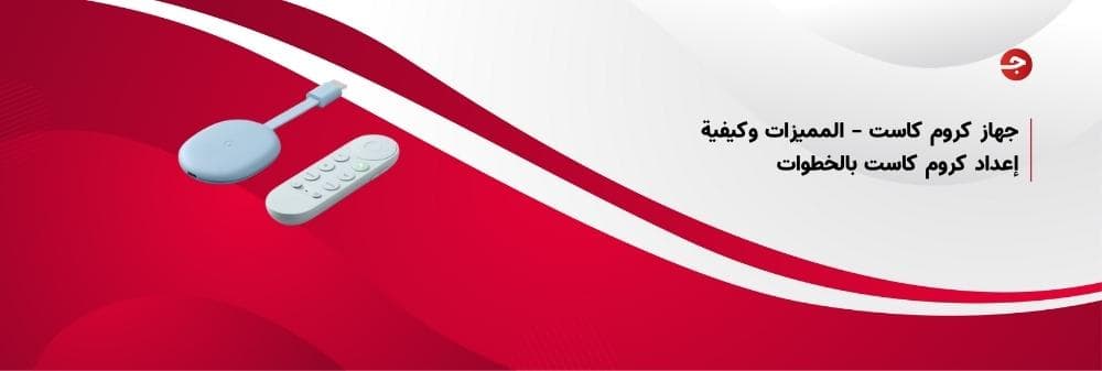 جهاز كروم كاست – المميزات وكيفية إعداد كروم كاست بالخطوات