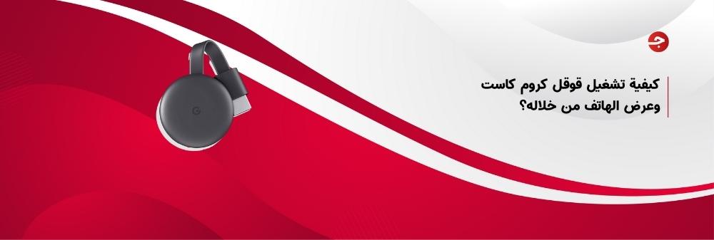 كيفية تشغيل قوقل كروم كاست وعرض الهاتف من خلاله؟