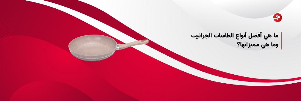 ما هي أفضل أنواع الطاسات الجرانيت وما هي مميزاتها؟